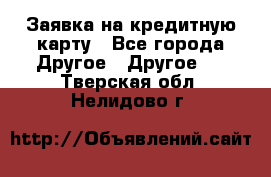 Заявка на кредитную карту - Все города Другое » Другое   . Тверская обл.,Нелидово г.
